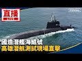 直播／國造潛艦海鯤號　高雄潛航測試現場直擊