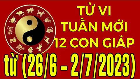 Tử vi Vận hạn tuần mới từ (26/6 - 2/7/2023) của 12 con giáp
