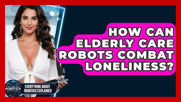 How Can Elderly Care Robots Combat Loneliness? - Everything About Robotics Explained