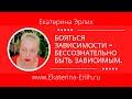 БОЯТЬСЯ ЗАВИСИМОСТИ - БЕССОЗНАТЕЛЬНО БЫТЬ ЗАВИСИМЫМ. Екатерина Эрлих