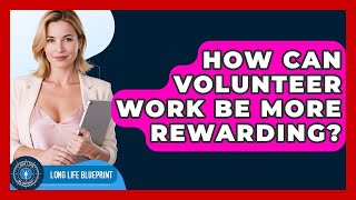 How Can Volunteer Work Be More Rewarding? - Long Life Blueprint