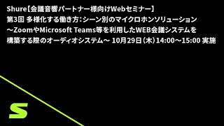 Shure【WEBセミナー】第3回 多様化する働き方：シーン別のマイクロホンソリューション ～ZoomやMicrosoft Teams等を利用したWEB会議システムを構築する際のオーディオシステム～