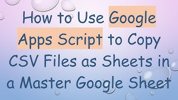How to Use Google Apps Script to Copy CSV Files as Sheets in a Master Google Sheet