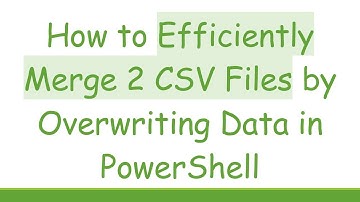 How to Efficiently Merge 2 CSV Files by Overwriting Data in PowerShell