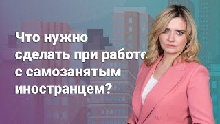 Что нужно сделать при работе с самозанятым иностранцем?