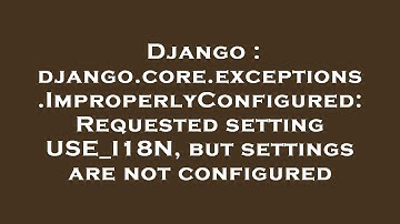 Django : django.core.exceptions.ImproperlyConfigured: Requested setting USE_I18N, but settings are n