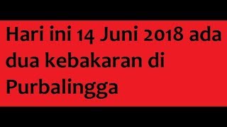 Hari ini 14 Juni 2018 ada dua kebakaran di Purbalingga