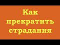 Как прекратить свои страдания