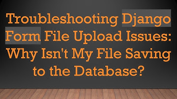 Troubleshooting Django Form File Upload Issues: Why Isn