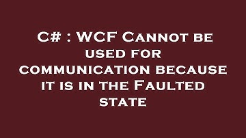 C# : WCF Cannot be used for communication because it is in the Faulted state