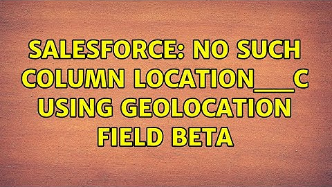 Salesforce: No such column Location__c using Geolocation field beta (4 Solutions!!)