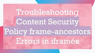 Troubleshooting Content Security Policy frame-ancestors Errors in iframes