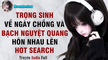 Truyện Audio TRỌNG SINH: VỀ NGÀY CHỒNG VÀ BẠCH NGUYỆT QUANG HÔN NHAU LÊN HOT SEARCH | Moonreview