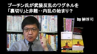 プーチン氏が武装反乱のワグネルを「裏切り」と非難‥内乱の始まり？　by榊淳司