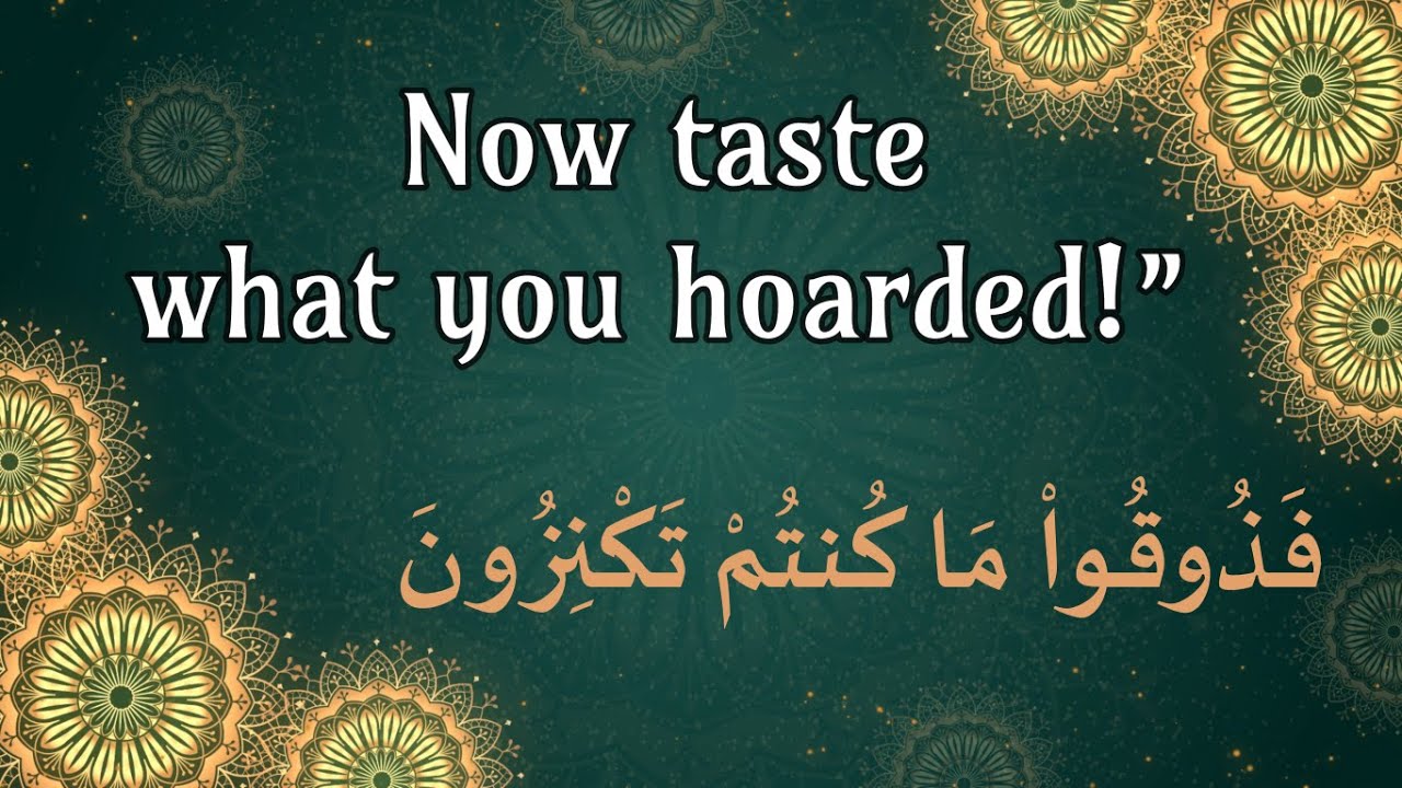Now taste what you hoarded! فَذُوقُوا۟ مَا كُنتُمْ تَكْنِزُونَ