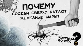 Почему соседи сверху катают железные шары? Хороший Вопрос