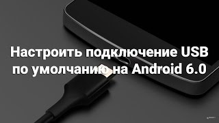 Настроить подключение USB по умолчанию на Android 6.0 Настроить подключение USB по умолчанию на Android 6.0