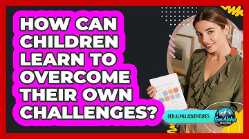 How Can Children Learn To Overcome Their Own Challenges?