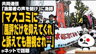 共同通信「漁業者の声を聞け」→漁師「マスコミに『風評だけを抑えてくれ』と訴えても無視され…」が話題