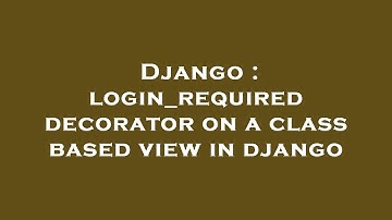 Django : login_required decorator on a class based view in django