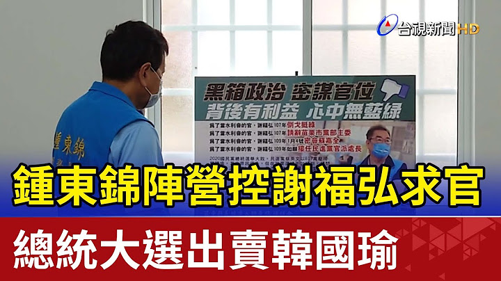 鍾東錦陣營控謝福弘求官 總統大選出賣韓國瑜 - 天天要聞
