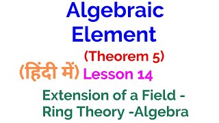 Algebraic element - Theorem 5-Extension of a field- Lesson 14