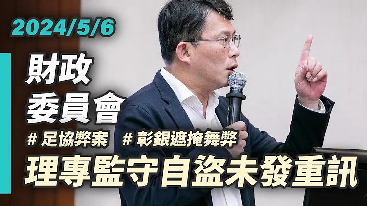 【国昌质询】足协弊案将送检调　彰银遮掩舞弊财政部不应自失立场｜2024-05-06｜财政委员会 - 天天要闻