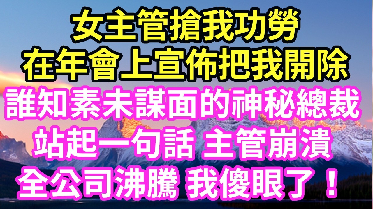 女主管搶我功勞在年會上宣佈把我開除誰知素未謀面的神秘總裁站起一句話 主管崩潰全公司沸騰 我傻眼了！