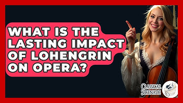 What Is The Lasting Impact Of Lohengrin On Opera? - Classical Serenade