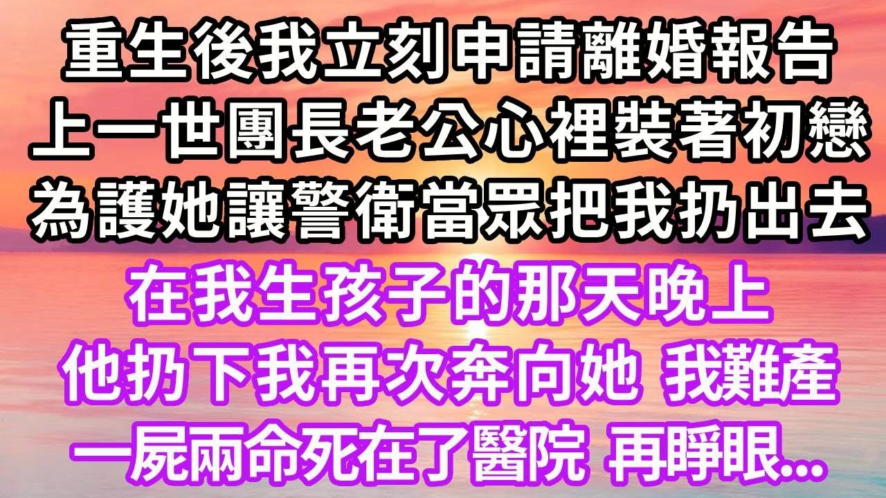 重生後我立刻申請離婚報告，上一世團長老公心裡裝著初戀，為維護她讓警衛當眾把我扔出去，在我生孩子的那天晚上，他扔下我再次奔向她，我難產一屍兩命死在了醫院，再睜眼...#重生 #復仇 #大女主