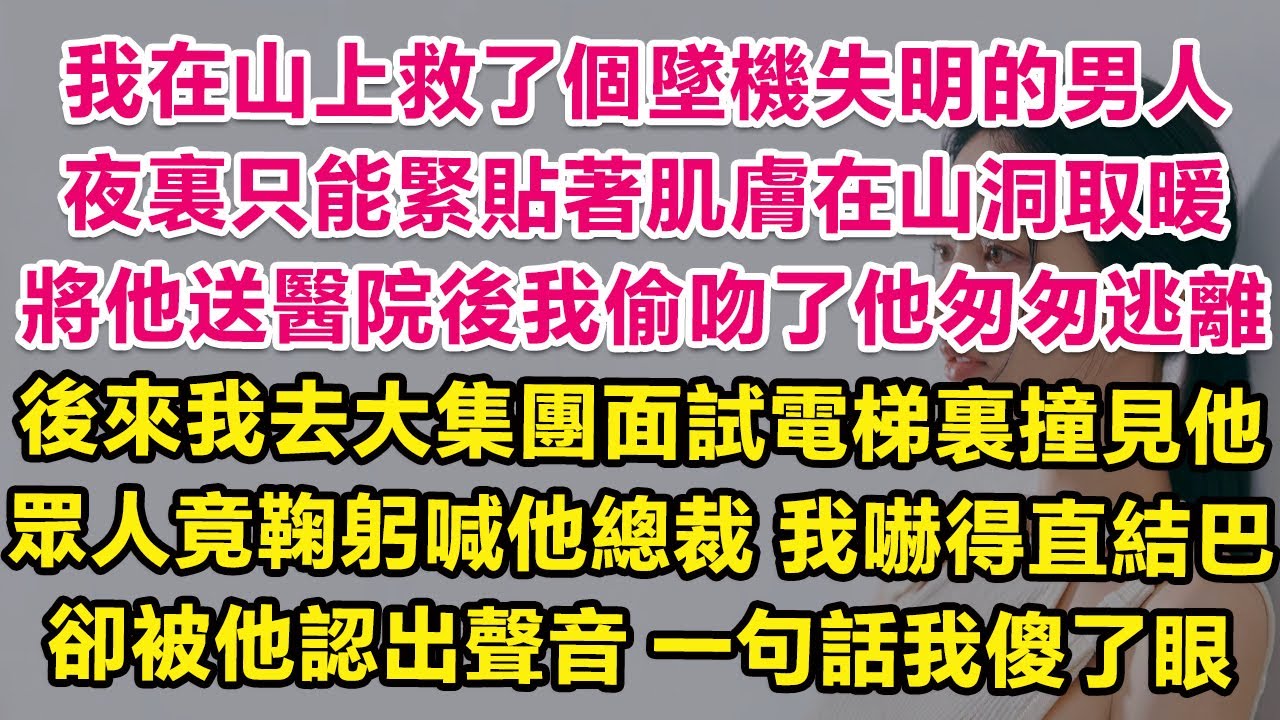我在山上救了個墜機失明的男人，夜裏只能緊貼著肌膚在山洞取暖，天亮後將他送進醫院時，我偷吻了他匆匆逃離。後來我去大集團面試電梯裏撞見他，眾人竟鞠躬喊他總裁！我嚇得直結巴，卻被他認出聲音，一句話我傻了眼！