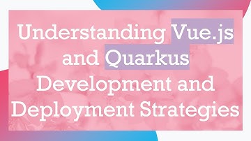 Understanding Vue.js and Quarkus Development and Deployment Strategies