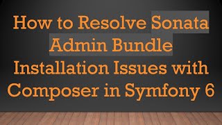 How to Resolve Sonata Admin Bundle Installation Issues with Composer in Symfony 6