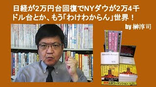 日経が2万円台回復でNYダウが2万4千ドル台とか、もう「わけわからん」世界！　by榊淳司