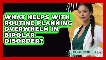 What Helps With Routine Planning Overwhelm In Bipolar Disorder? - Bipolar Wellness Guide