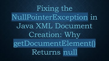 Fixing the NullPointerException in Java XML Document Creation: Why getDocumentElement() Returns null