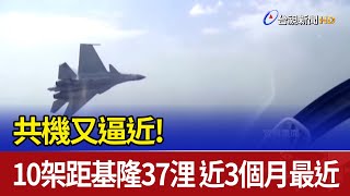 共機又逼近 10架距基隆37浬 近3個月最近