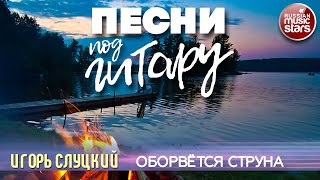 ПЕСНИ ПОД ГИТАРУ ✬ ОБОРВЁТСЯ СТРУНА ✬ ИГОРЬ СЛУЦКИЙ