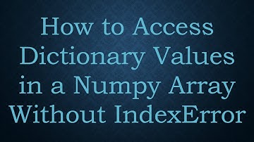 How to Access Dictionary Values in a Numpy Array Without IndexError