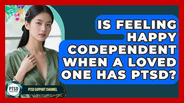 Is Feeling Happy Codependent When A Loved One Has PTSD? - PTSD Support Channel