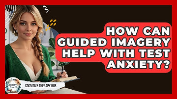 How Can Guided Imagery Help With Test Anxiety? - Cognitive Therapy Hub