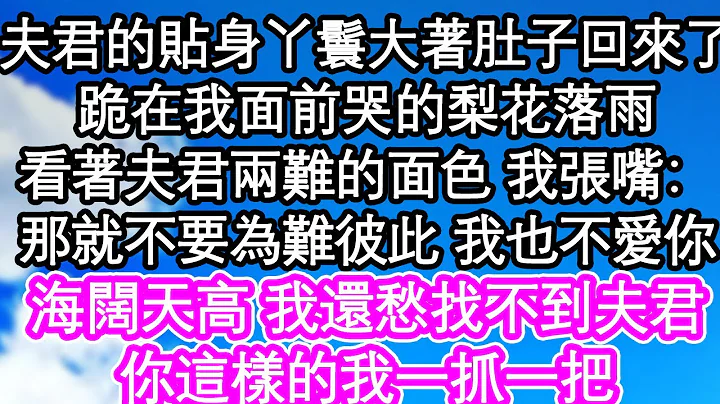 夫君的貼身丫鬟大著肚子回來了，跪在我面前哭的梨花落雨，看著夫君兩難的面色 我張嘴：那就都不要為難彼此 我也不愛你，海闊天高 我還愁找不到夫君，你這樣的我一抓一把| #為人處世#生活經驗#情感故事#養老 - 天天要聞