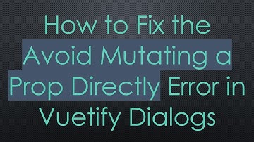 How to Fix the Avoid Mutating a Prop Directly Error in Vuetify Dialogs