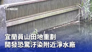 宜蘭員山田地重劃 開發恐驚汙染附近淨水廠 | 公視台語台 | 20250514