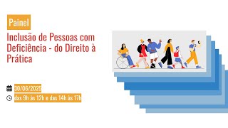Painel: Inclusão de Pessoas com Deficiência - do Direito à Prática [tarde, 14h, 30/6/2025]