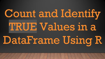 Count and Identify TRUE Values in a DataFrame Using R