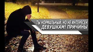 ОСНОВЫЕ причины, ПОЧЕМУ будучи НОРМАЛЬНЫМ ПАРНЕМ, ты НЕ НРАВИШЬСЯ ДЕВУШКАМ