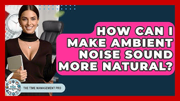 How Can I Make Ambient Noise Sound More Natural? - The Time Management Pro