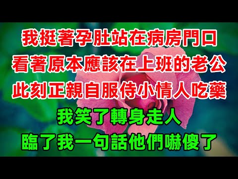 我挺著孕肚站在病房門口，看著原本應該再上班的老公，此刻正親自服侍小情人吃藥，我笑了轉身走人，臨了我一句話叫他們無地自容