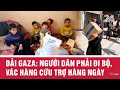 Dải Gaza: Người dân phải đi bộ, vác hàng cứu trợ hàng ngày | VTV24